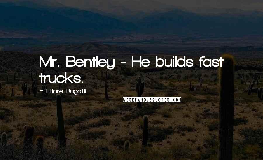 Ettore Bugatti Quotes: Mr. Bentley - He builds fast trucks.