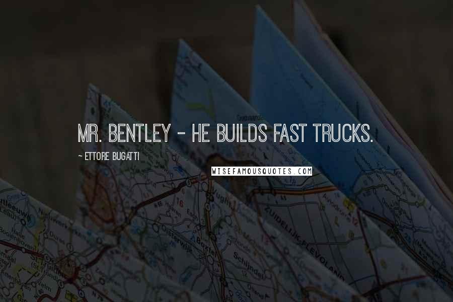 Ettore Bugatti Quotes: Mr. Bentley - He builds fast trucks.