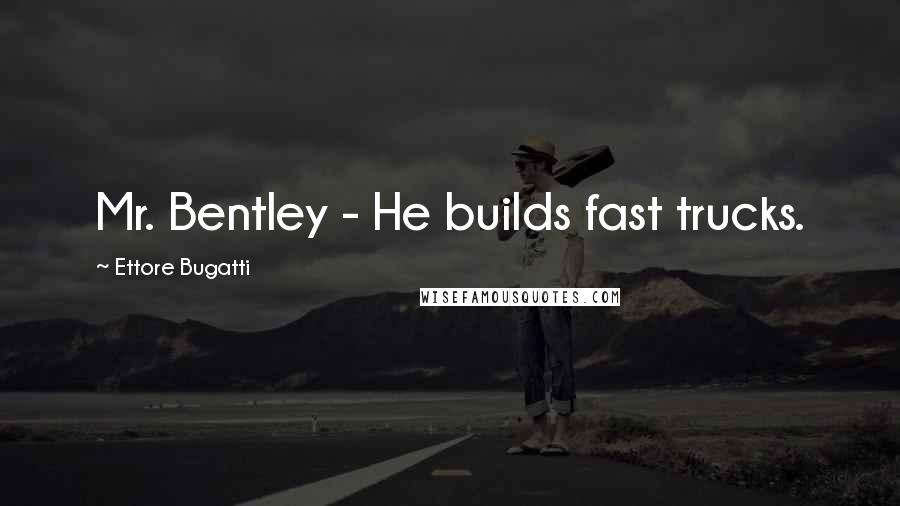 Ettore Bugatti Quotes: Mr. Bentley - He builds fast trucks.