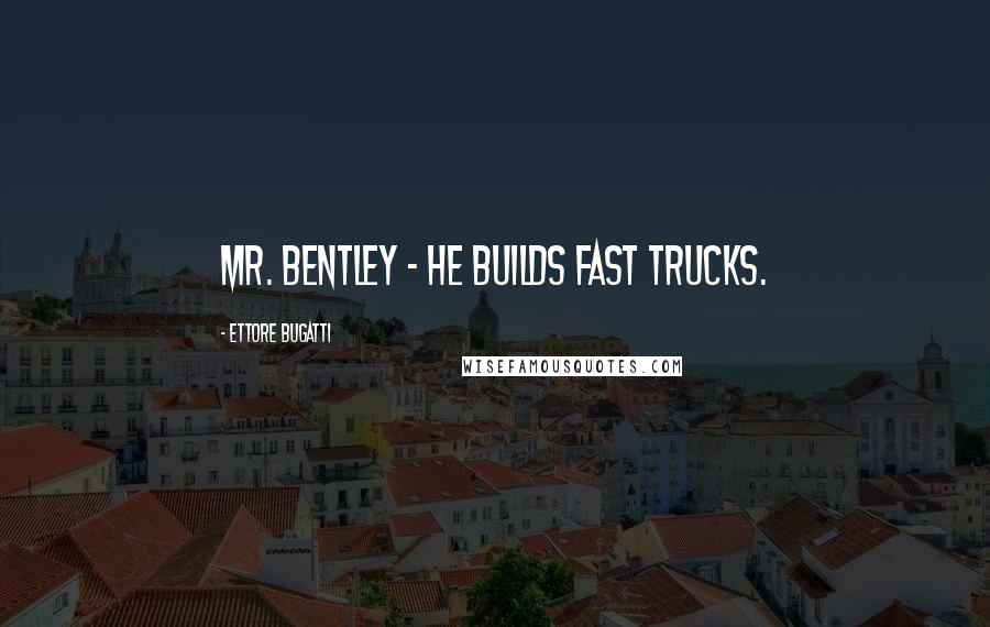 Ettore Bugatti Quotes: Mr. Bentley - He builds fast trucks.