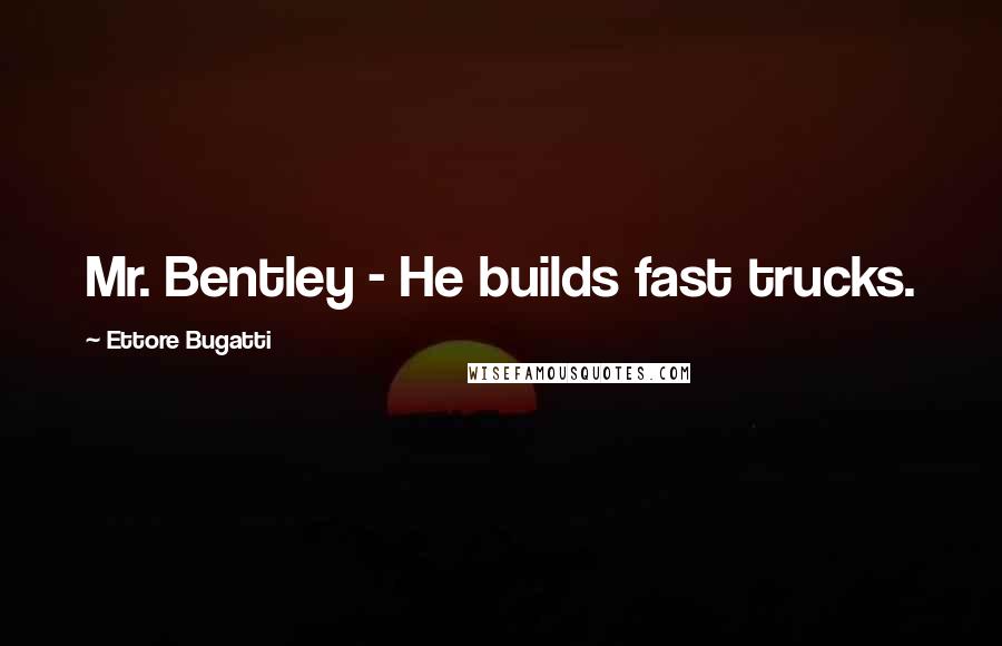 Ettore Bugatti Quotes: Mr. Bentley - He builds fast trucks.