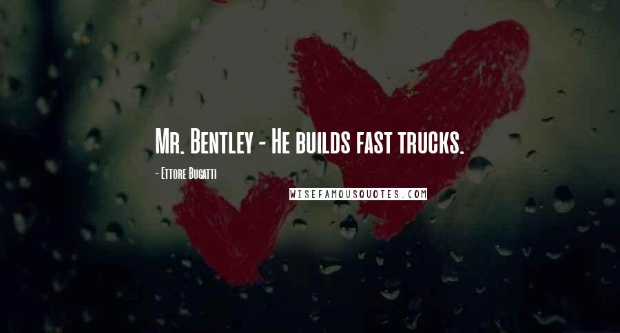 Ettore Bugatti Quotes: Mr. Bentley - He builds fast trucks.