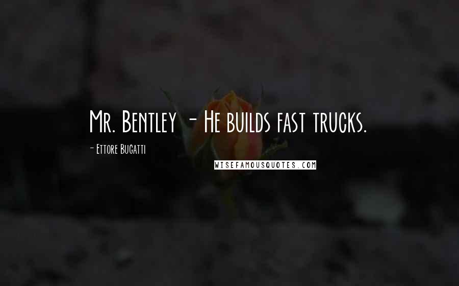 Ettore Bugatti Quotes: Mr. Bentley - He builds fast trucks.