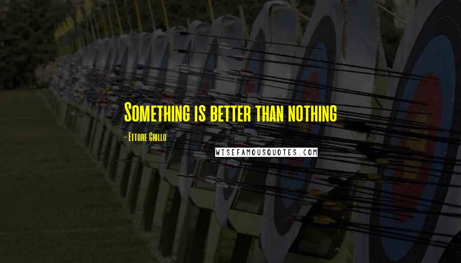 Ettore Grillo Quotes: Something is better than nothing
