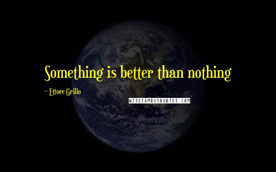 Ettore Grillo Quotes: Something is better than nothing