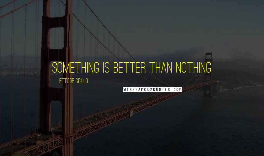 Ettore Grillo Quotes: Something is better than nothing