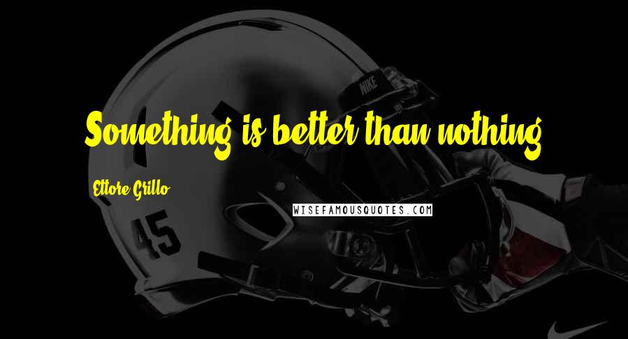Ettore Grillo Quotes: Something is better than nothing