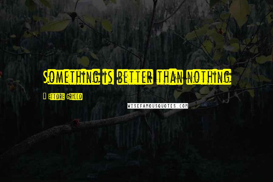 Ettore Grillo Quotes: Something is better than nothing