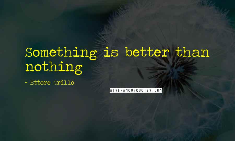 Ettore Grillo Quotes: Something is better than nothing