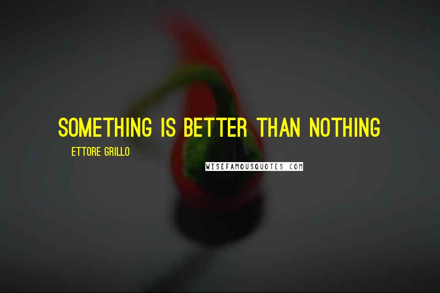 Ettore Grillo Quotes: Something is better than nothing