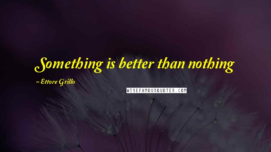 Ettore Grillo Quotes: Something is better than nothing