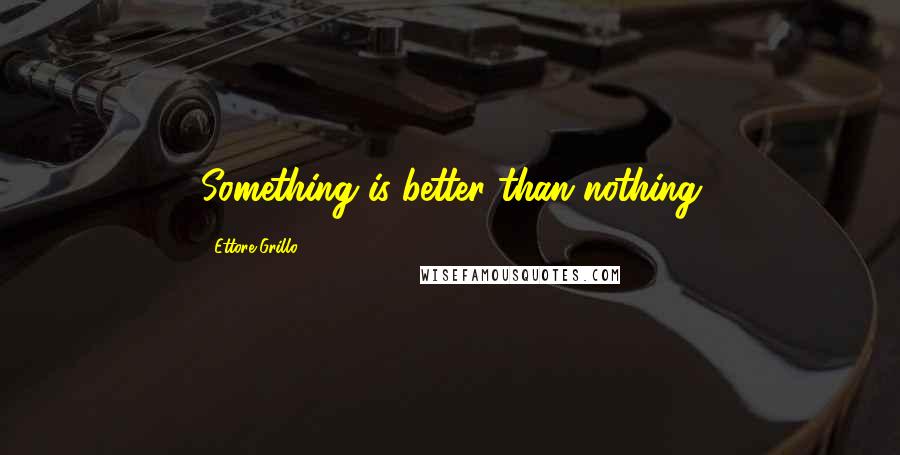 Ettore Grillo Quotes: Something is better than nothing