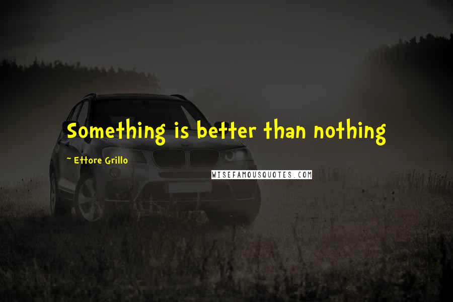 Ettore Grillo Quotes: Something is better than nothing