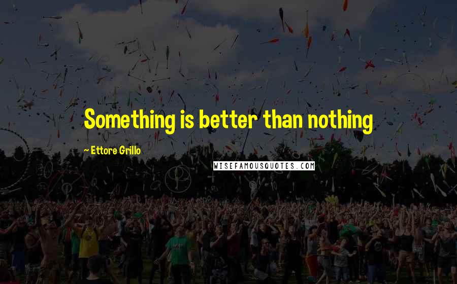 Ettore Grillo Quotes: Something is better than nothing