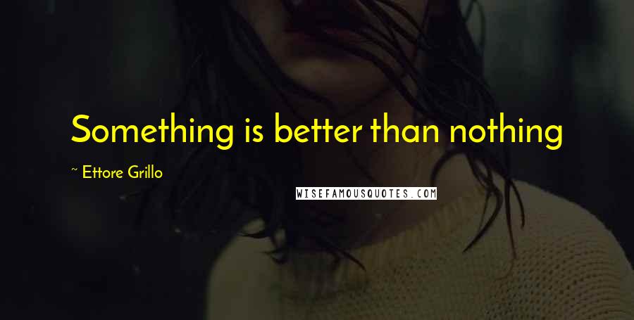 Ettore Grillo Quotes: Something is better than nothing