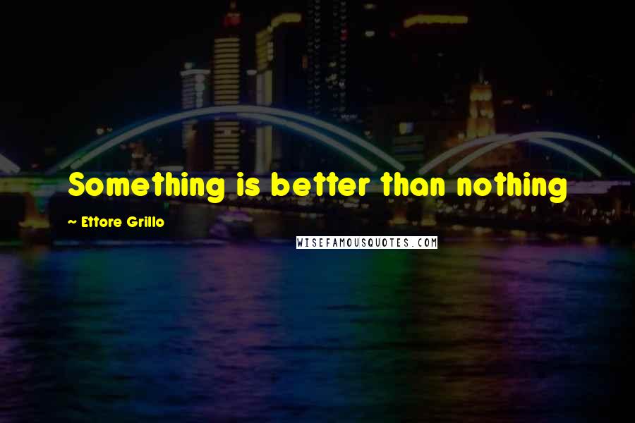 Ettore Grillo Quotes: Something is better than nothing