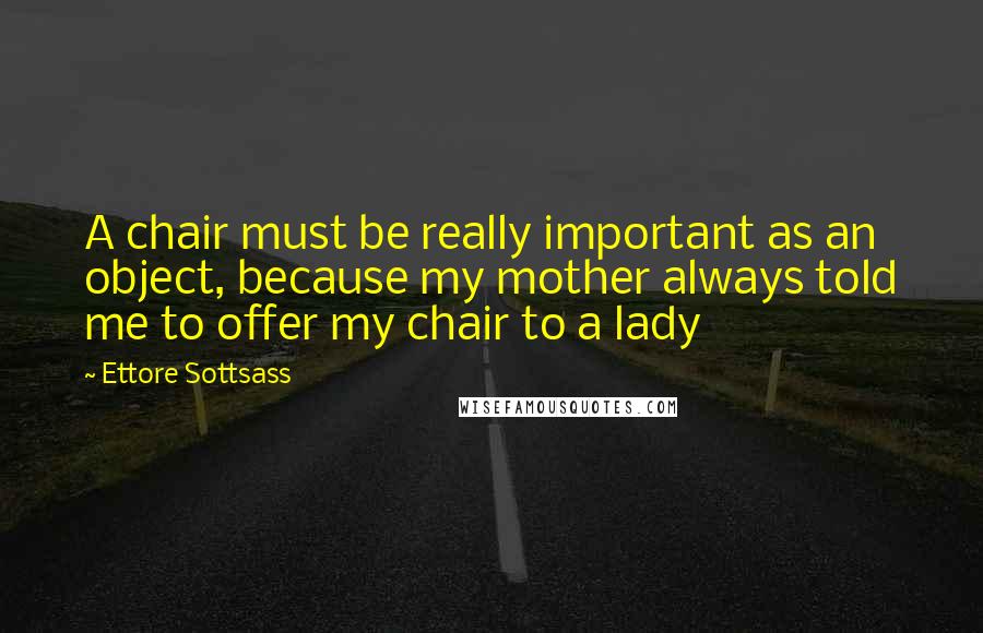 Ettore Sottsass Quotes: A chair must be really important as an object, because my mother always told me to offer my chair to a lady