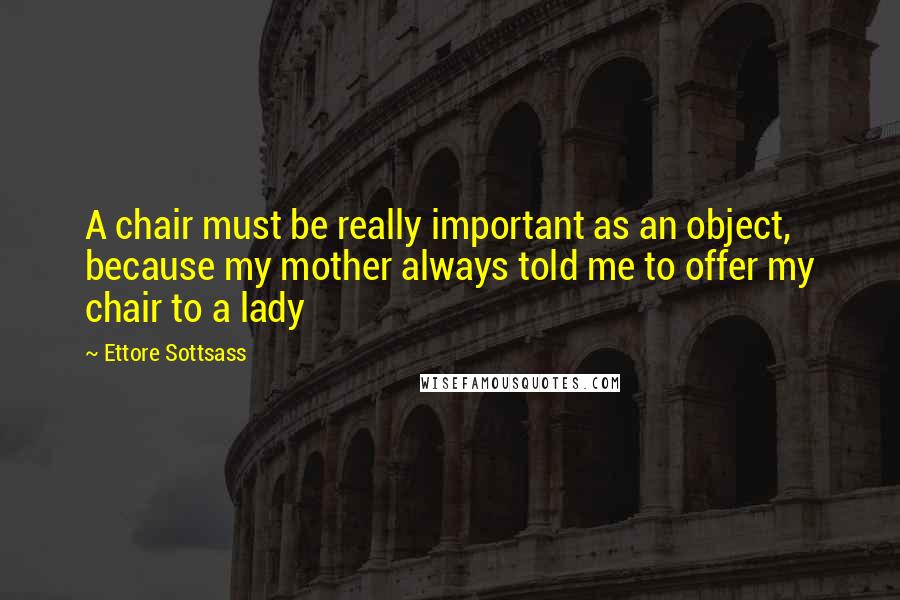 Ettore Sottsass Quotes: A chair must be really important as an object, because my mother always told me to offer my chair to a lady