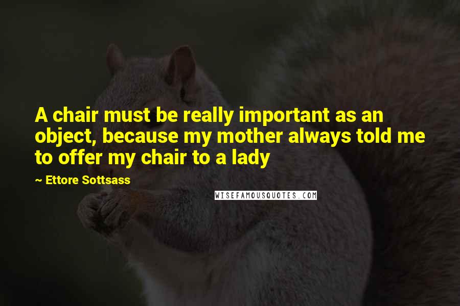 Ettore Sottsass Quotes: A chair must be really important as an object, because my mother always told me to offer my chair to a lady