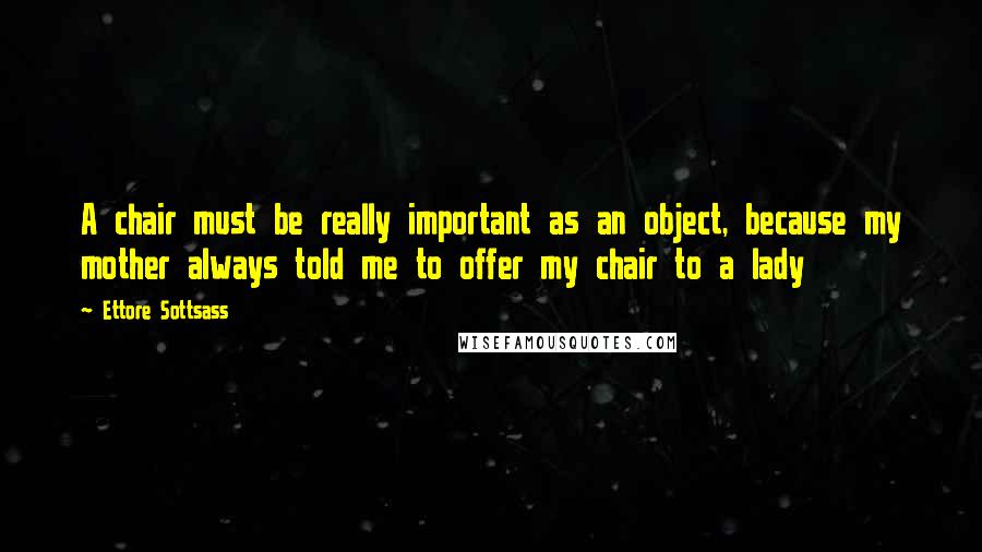 Ettore Sottsass Quotes: A chair must be really important as an object, because my mother always told me to offer my chair to a lady