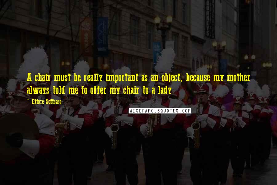 Ettore Sottsass Quotes: A chair must be really important as an object, because my mother always told me to offer my chair to a lady
