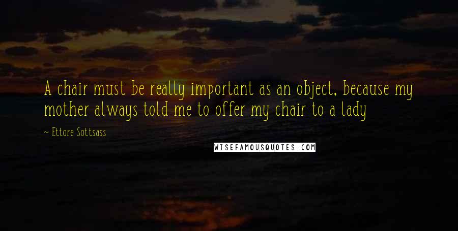 Ettore Sottsass Quotes: A chair must be really important as an object, because my mother always told me to offer my chair to a lady