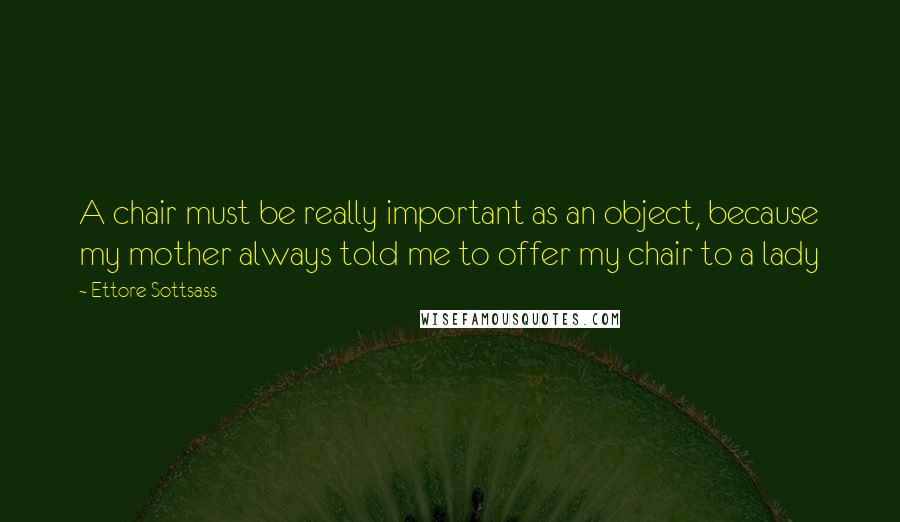 Ettore Sottsass Quotes: A chair must be really important as an object, because my mother always told me to offer my chair to a lady