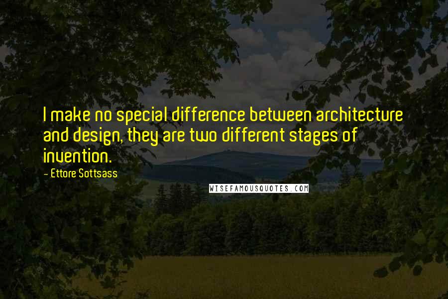 Ettore Sottsass Quotes: I make no special difference between architecture and design, they are two different stages of invention.