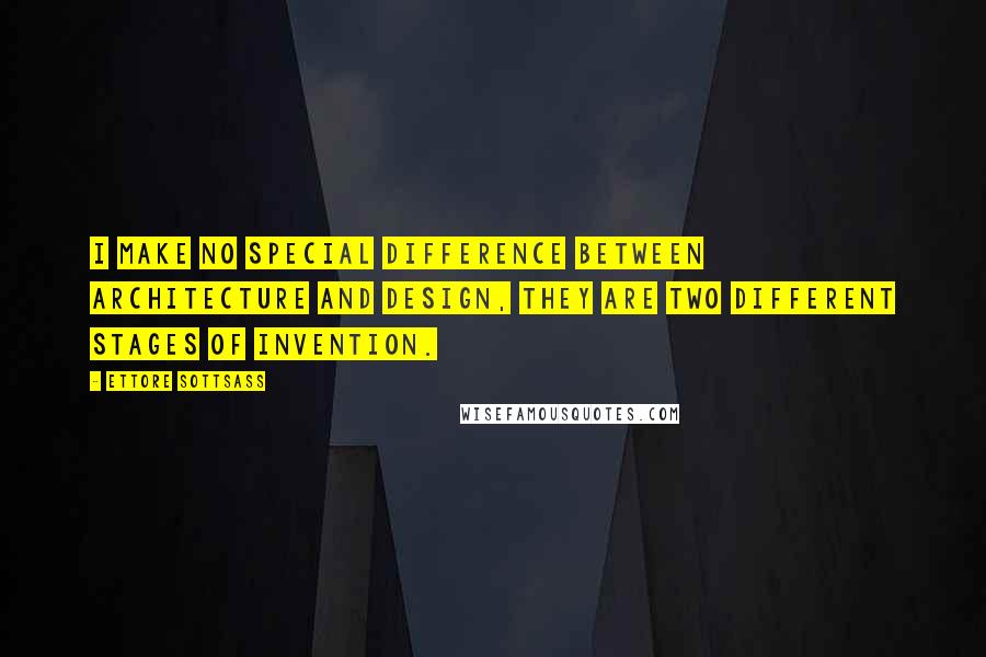 Ettore Sottsass Quotes: I make no special difference between architecture and design, they are two different stages of invention.