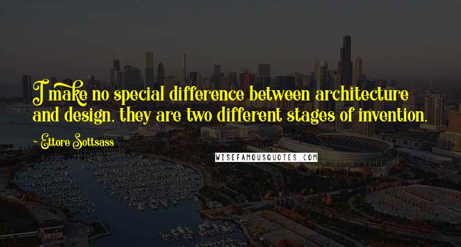 Ettore Sottsass Quotes: I make no special difference between architecture and design, they are two different stages of invention.