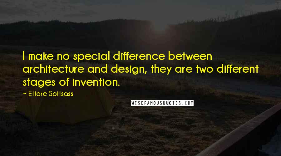 Ettore Sottsass Quotes: I make no special difference between architecture and design, they are two different stages of invention.