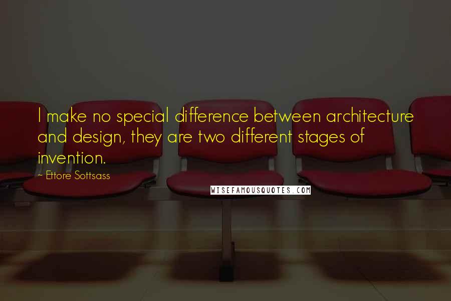 Ettore Sottsass Quotes: I make no special difference between architecture and design, they are two different stages of invention.