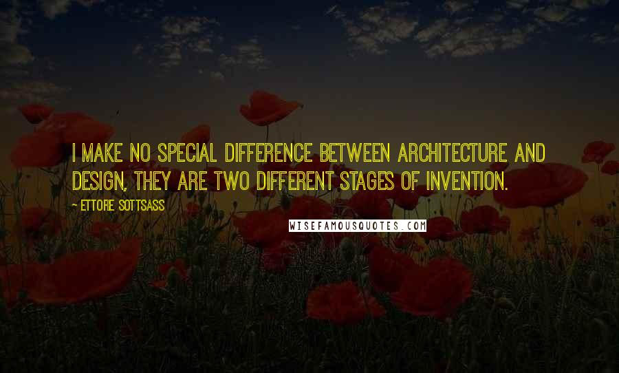 Ettore Sottsass Quotes: I make no special difference between architecture and design, they are two different stages of invention.