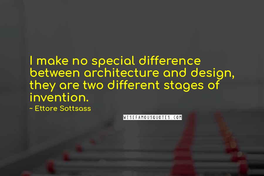 Ettore Sottsass Quotes: I make no special difference between architecture and design, they are two different stages of invention.