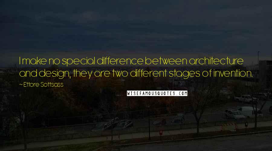 Ettore Sottsass Quotes: I make no special difference between architecture and design, they are two different stages of invention.