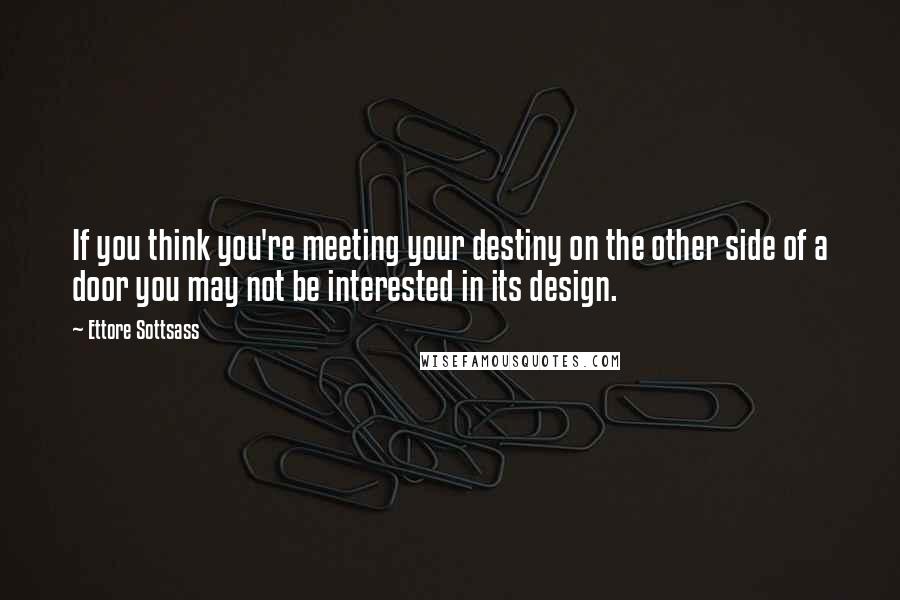 Ettore Sottsass Quotes: If you think you're meeting your destiny on the other side of a door you may not be interested in its design.