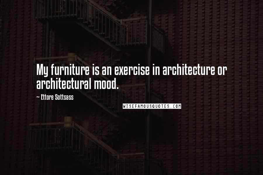 Ettore Sottsass Quotes: My furniture is an exercise in architecture or architectural mood.