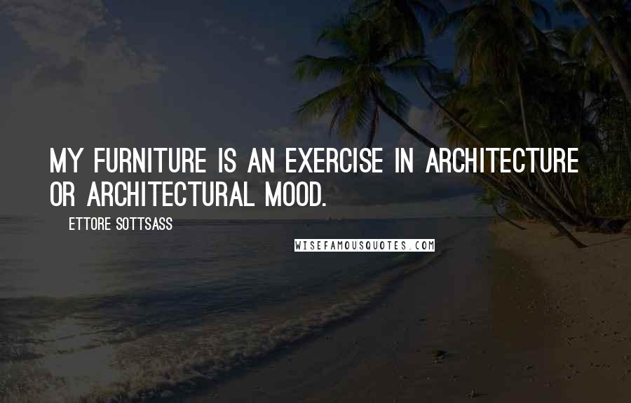 Ettore Sottsass Quotes: My furniture is an exercise in architecture or architectural mood.