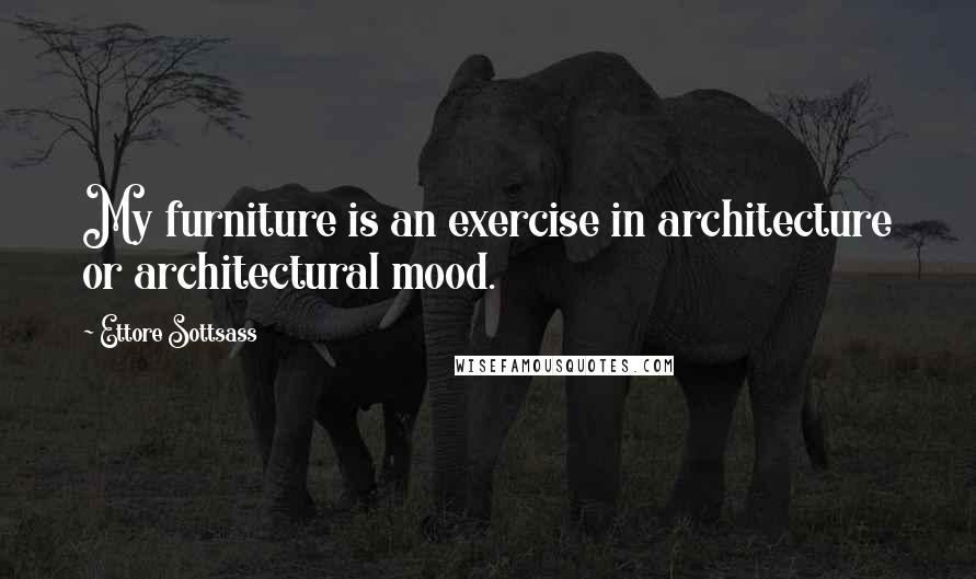 Ettore Sottsass Quotes: My furniture is an exercise in architecture or architectural mood.