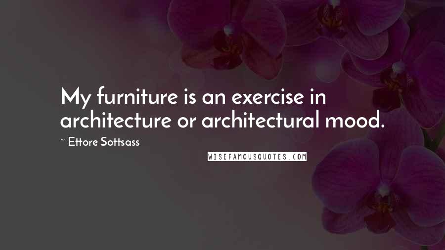 Ettore Sottsass Quotes: My furniture is an exercise in architecture or architectural mood.