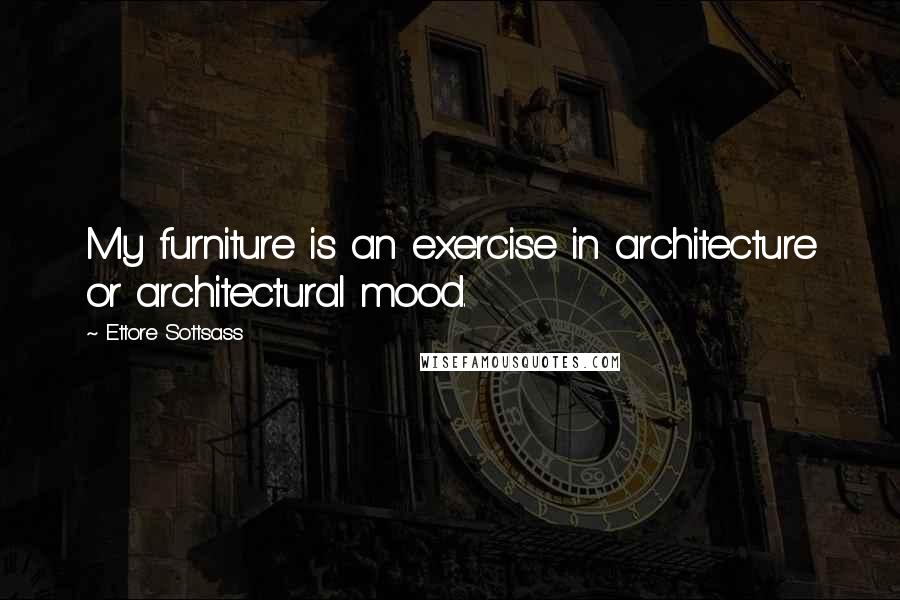 Ettore Sottsass Quotes: My furniture is an exercise in architecture or architectural mood.