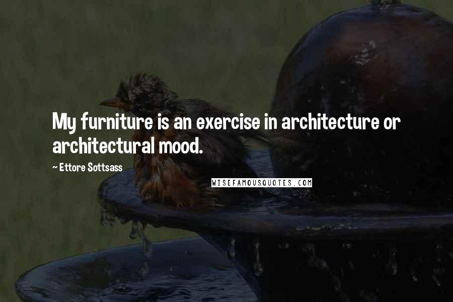 Ettore Sottsass Quotes: My furniture is an exercise in architecture or architectural mood.