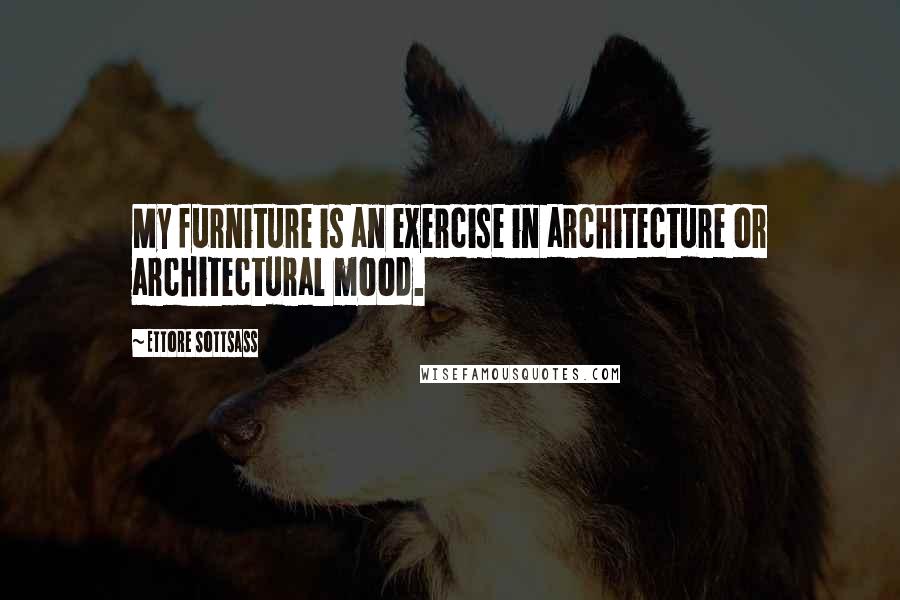 Ettore Sottsass Quotes: My furniture is an exercise in architecture or architectural mood.