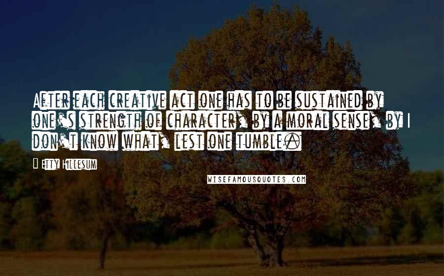 Etty Hillesum Quotes: After each creative act one has to be sustained by one's strength of character, by a moral sense, by I don't know what, lest one tumble.