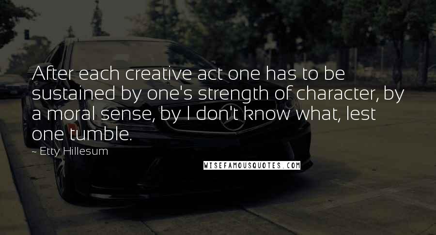Etty Hillesum Quotes: After each creative act one has to be sustained by one's strength of character, by a moral sense, by I don't know what, lest one tumble.