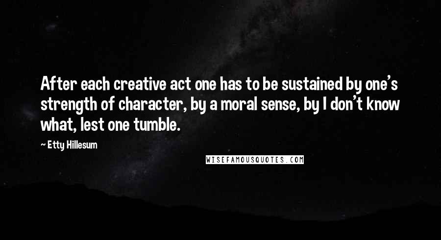 Etty Hillesum Quotes: After each creative act one has to be sustained by one's strength of character, by a moral sense, by I don't know what, lest one tumble.