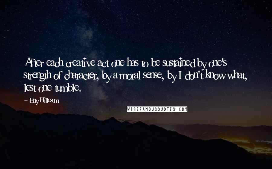 Etty Hillesum Quotes: After each creative act one has to be sustained by one's strength of character, by a moral sense, by I don't know what, lest one tumble.