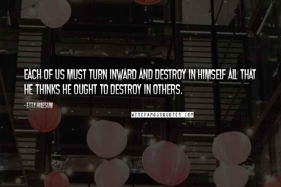 Etty Hillesum Quotes: Each of us must turn inward and destroy in himself all that he thinks he ought to destroy in others.