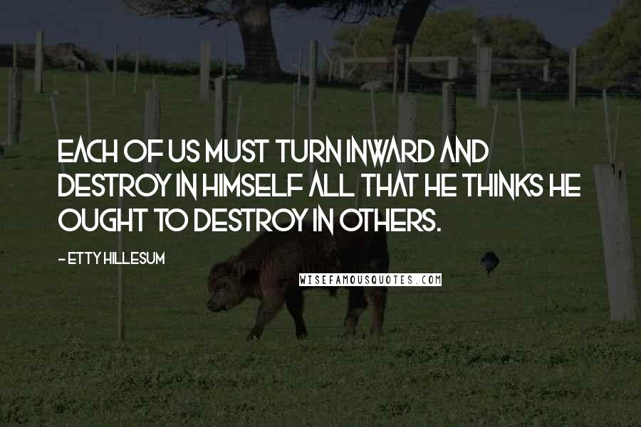 Etty Hillesum Quotes: Each of us must turn inward and destroy in himself all that he thinks he ought to destroy in others.