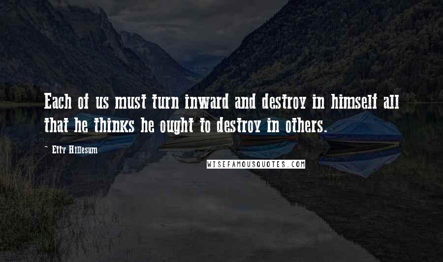 Etty Hillesum Quotes: Each of us must turn inward and destroy in himself all that he thinks he ought to destroy in others.